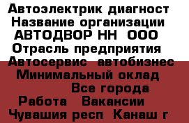 Автоэлектрик-диагност › Название организации ­ АВТОДВОР-НН, ООО › Отрасль предприятия ­ Автосервис, автобизнес › Минимальный оклад ­ 25 000 - Все города Работа » Вакансии   . Чувашия респ.,Канаш г.